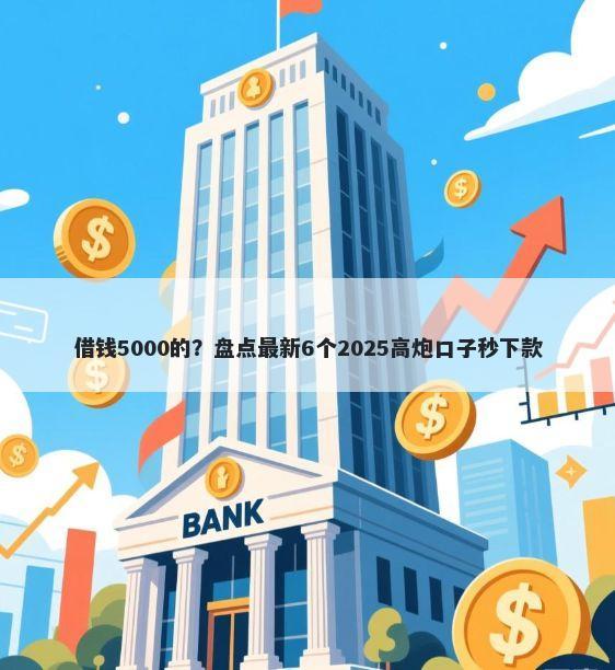 借钱5000的？盘点最新6个2025高炮口子秒下款