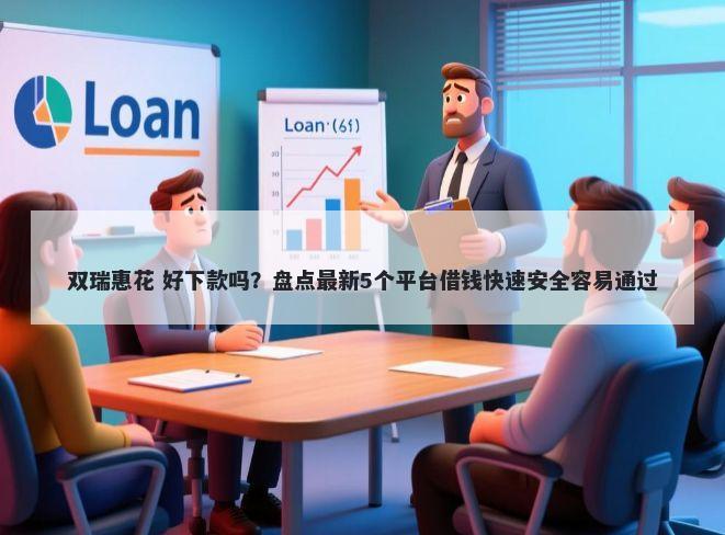 双瑞惠花 好下款吗？盘点最新5个平台借钱快速安全容易通过