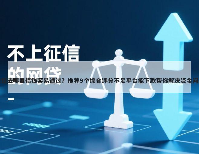 微信去哪里借钱容易通过？推荐9个综合评分不足平台能下款帮你解决资金问题