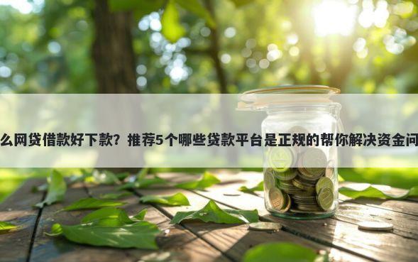 什么网贷借款好下款？推荐5个哪些贷款平台是正规的帮你解决资金问题