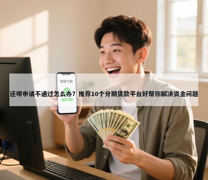 还呗申请不通过怎么办？推荐10个分期贷款平台好帮你解决资金问题