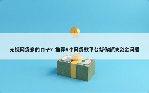 无视网贷多的口子？推荐6个网贷款平台帮你解决资金问题