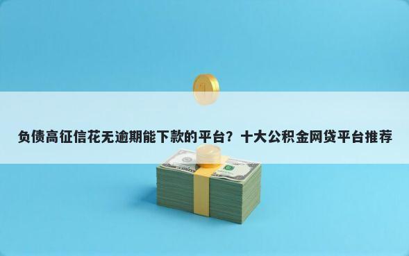负债高征信花无逾期能下款的平台？十大公积金网贷平台推荐