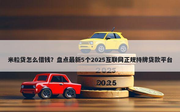 米粒贷怎么借钱？盘点最新5个2025互联网正规持牌贷款平台