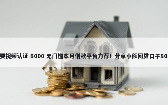 哪些口子不需要视频认证 8000 无门槛本月借款平台力荐！分享小额网贷口子8000无门槛借款