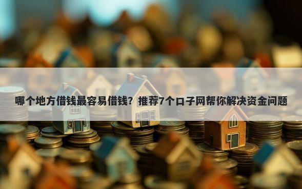 哪个地方借钱最容易借钱？推荐7个口子网帮你解决资金问题