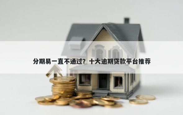 分期易一直不通过？十大逾期贷款平台推荐