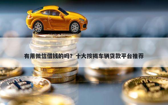 有用微信借钱的吗？十大按揭车辆贷款平台推荐