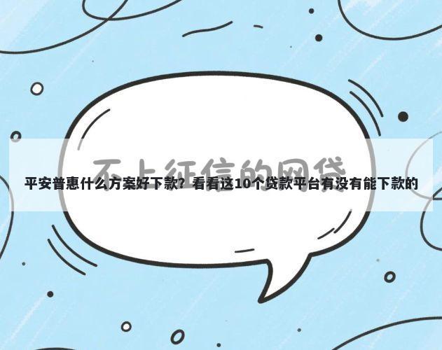 平安普惠什么方案好下款？看看这10个贷款平台有没有能下款的