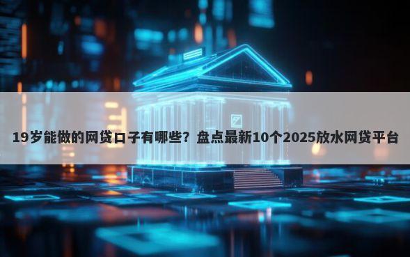 19岁能做的网贷口子有哪些？盘点最新10个2025放水网贷平台