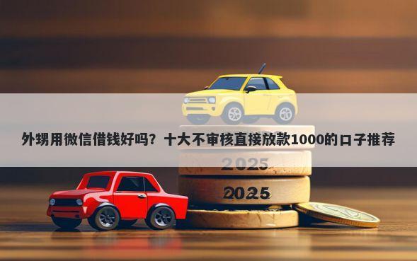 外甥用微信借钱好吗？十大不审核直接放款1000的口子推荐