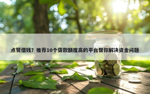 点赞借钱？推荐10个贷款额度高的平台帮你解决资金问题