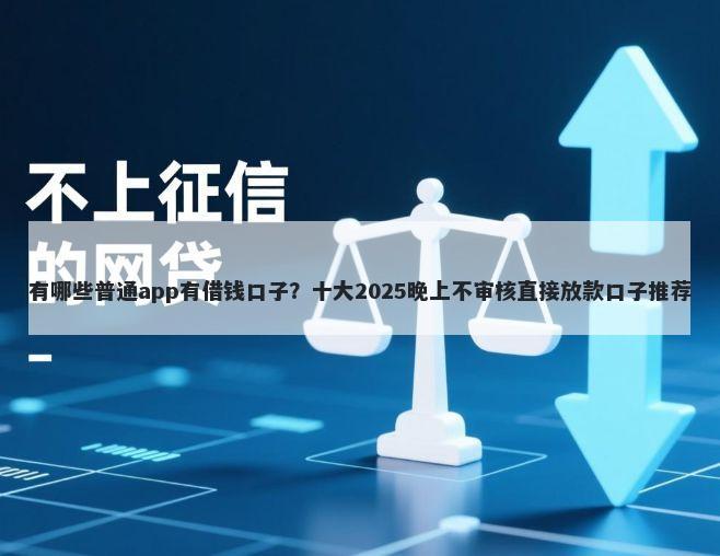 有哪些普通app有借钱口子？十大2025晚上不审核直接放款口子推荐