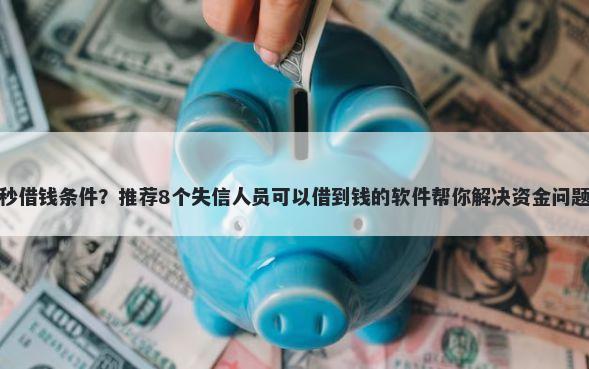 秒借钱条件？推荐8个失信人员可以借到钱的软件帮你解决资金问题