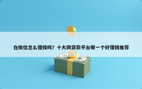 在微信怎么借钱吗？十大网贷款平台哪一个好借钱推荐