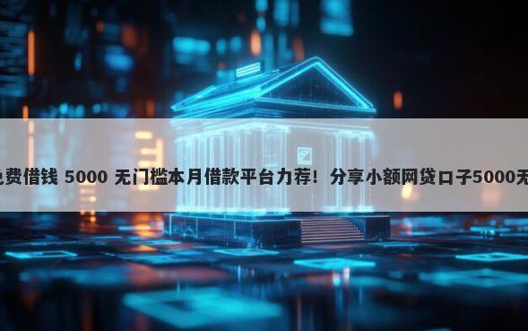 微信8.0免费借钱 5000 无门槛本月借款平台力荐!分享小额网贷口子5000无门槛借款