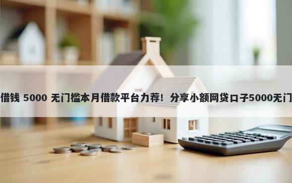 压房子借钱 5000 无门槛本月借款平台力荐！分享小额网贷口子5000无门槛借款