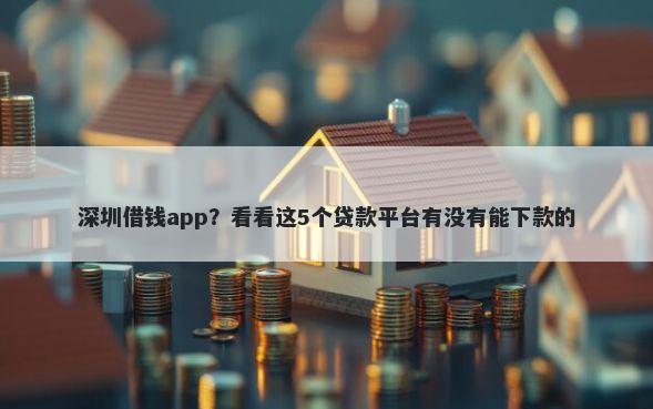 深圳借钱app？看看这5个贷款平台有没有能下款的
