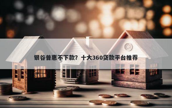 银谷普惠不下款？十大360贷款平台推荐