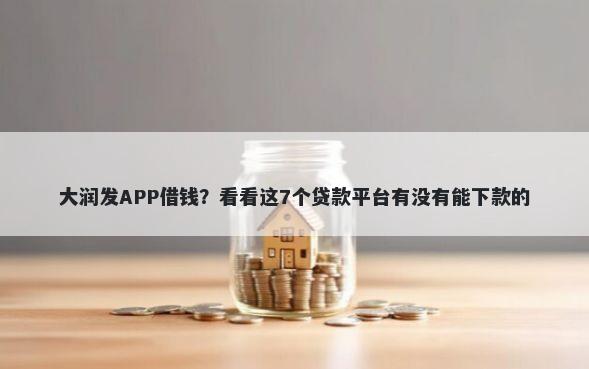 大润发APP借钱？看看这7个贷款平台有没有能下款的