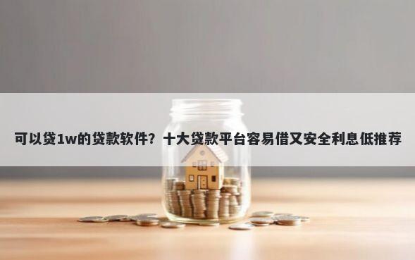 可以贷1w的贷款软件？十大贷款平台容易借又安全利息低推荐