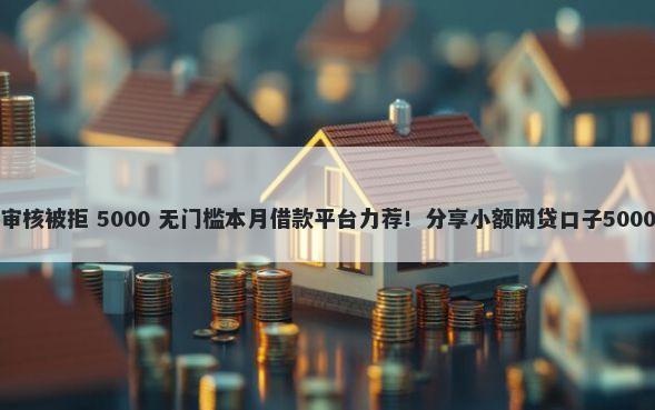 先花一亿元审核被拒 5000 无门槛本月借款平台力荐！分享小额网贷口子5000无门槛借款