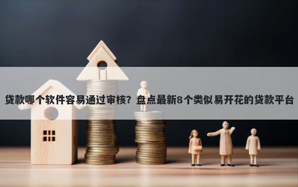 贷款哪个软件容易通过审核？盘点最新8个类似易开花的贷款平台