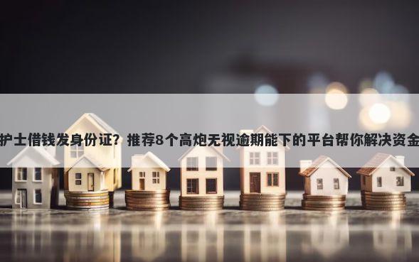 微信护士借钱发身份证?推荐8个高炮无视逾期能下的平台帮你解决资金问题