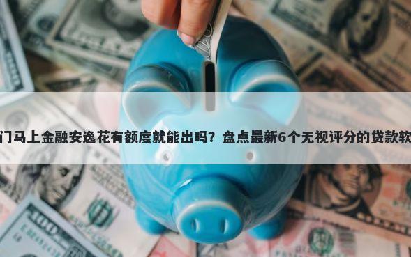 热门马上金融安逸花有额度就能出吗？盘点最新6个无视评分的贷款软件