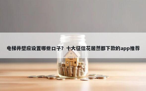 电梯井壁应设置哪些口子？十大征信花居然都下款的app推荐