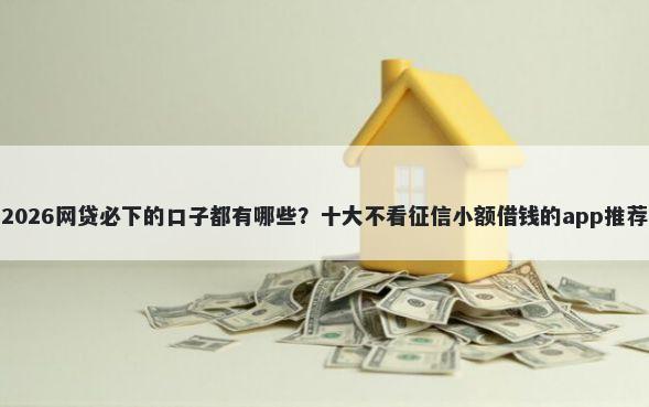 2026网贷必下的口子都有哪些?十大不看征信小额借钱的app推荐