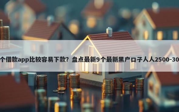哪个借款app比较容易下款？盘点最新9个最新黑户口子人人2500-3000
