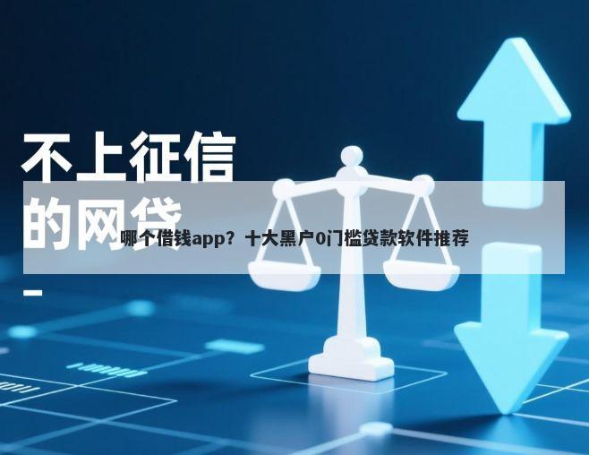 哪个借钱app？十大黑户0门槛贷款软件推荐