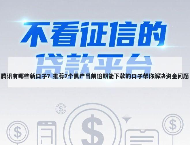 腾讯有哪些新口子？推荐7个黑户当前逾期能下款的口子帮你解决资金问题