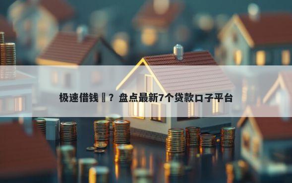 极速借钱唄？盘点最新7个贷款口子平台
