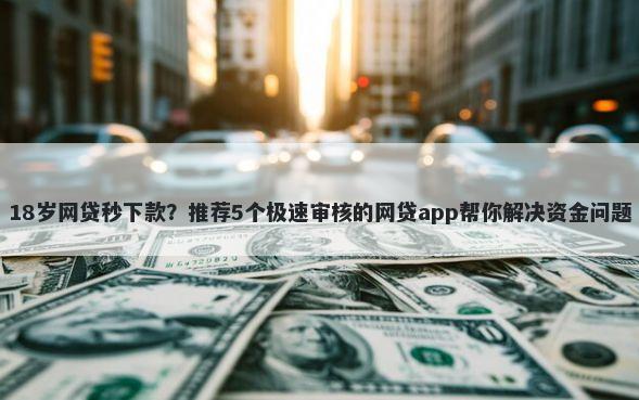 18岁网贷秒下款？推荐5个极速审核的网贷app帮你解决资金问题