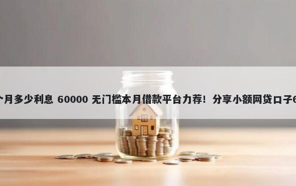 借呗四万块钱一个月多少利息 60000 无门槛本月借款平台力荐！分享小额网贷口子60000无门槛借款
