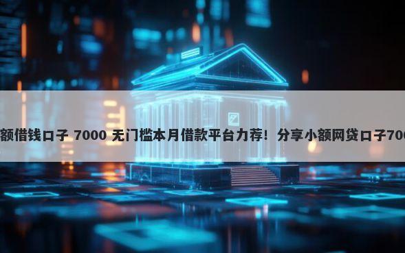 不看征信的小额借钱口子 7000 无门槛本月借款平台力荐！分享小额网贷口子7000无门槛借款