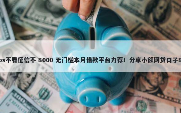 重庆车抵贷装gps不看征信不 8000 无门槛本月借款平台力荐!分享小额网贷口子8000无门槛借款