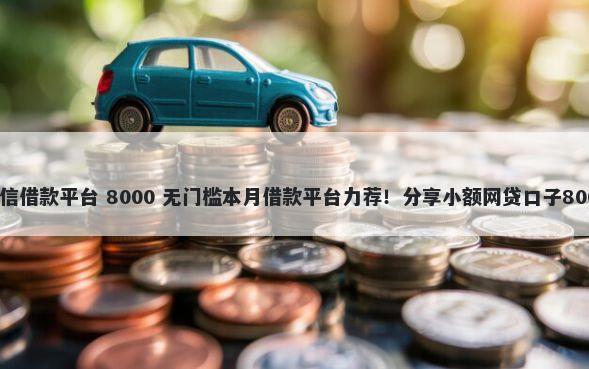 靠谱的不看征信借款平台 8000 无门槛本月借款平台力荐！分享小额网贷口子8000无门槛借款