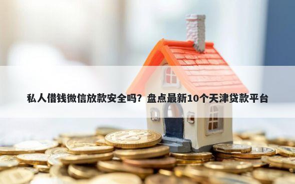 私人借钱微信放款安全吗？盘点最新10个天津贷款平台