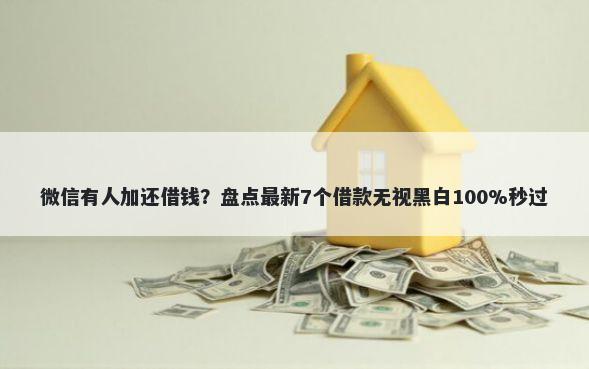 微信有人加还借钱？盘点最新7个借款无视黑白100%秒过