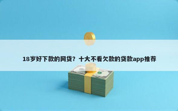 18岁好下款的网贷？十大不看欠款的贷款app推荐