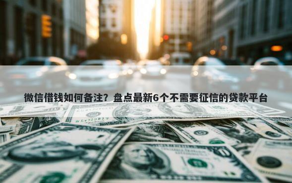 微信借钱如何备注？盘点最新6个不需要征信的贷款平台