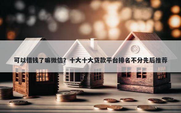 可以借钱了嘛微信？十大十大贷款平台排名不分先后推荐