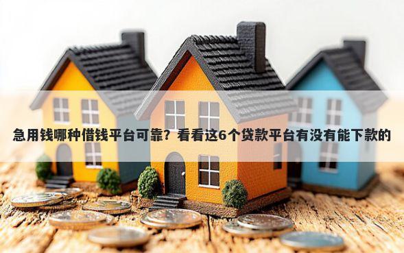 急用钱哪种借钱平台可靠？看看这6个贷款平台有没有能下款的