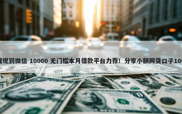 手机借钱可以提现到微信 10000 无门槛本月借款平台力荐！分享小额网贷口子10000无门槛借款