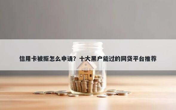 信用卡被拒怎么申请？十大黑户能过的网贷平台推荐