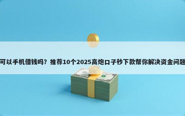 可以手机借钱吗？推荐10个2025高炮口子秒下款帮你解决资金问题