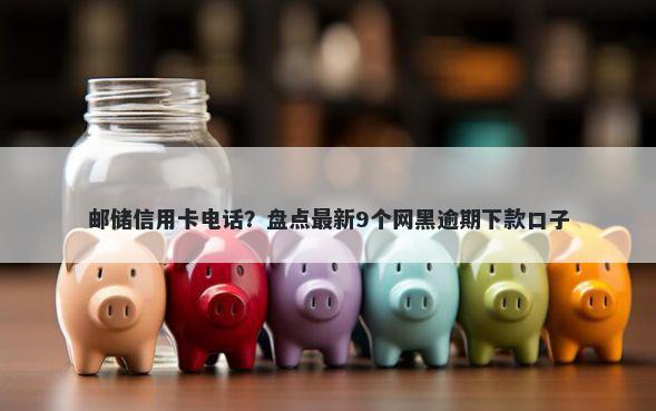邮储信用卡电话？盘点最新9个网黑逾期下款口子